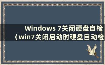 Windows 7关闭硬盘自检（win7关闭启动时硬盘自动检测）